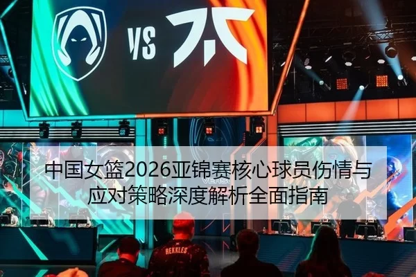 中国女篮2026亚锦赛核心球员伤情与应对策略深度解析全面指南
