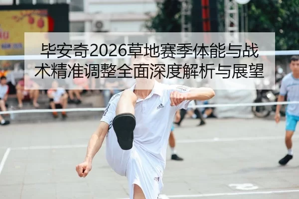毕安奇2026草地赛季体能与战术精准调整全面深度解析与展望