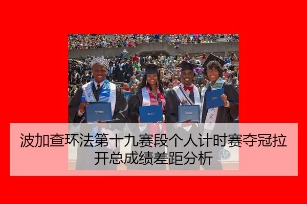 波加查环法第十九赛段个人计时赛夺冠拉开总成绩差距分析