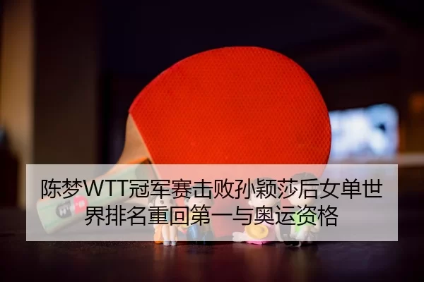 陈梦WTT冠军赛击败孙颖莎后女单世界排名重回第一与奥运资格